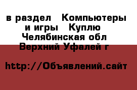  в раздел : Компьютеры и игры » Куплю . Челябинская обл.,Верхний Уфалей г.